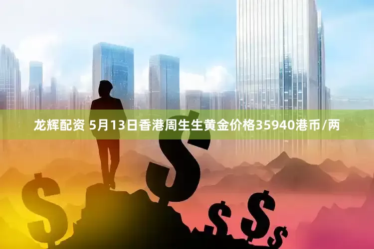 龙辉配资 5月13日香港周生生黄金价格35940港币/两
