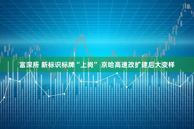 富深所 新标识标牌“上岗” 京哈高速改扩建后大变样