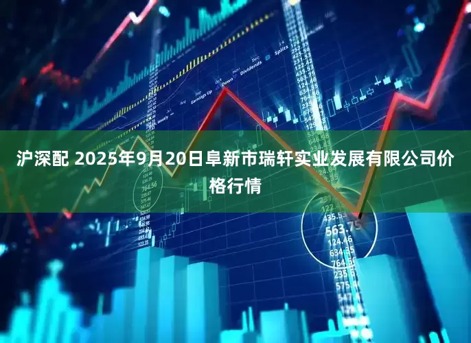沪深配 2025年9月20日阜新市瑞轩实业发展有限公司价格行情