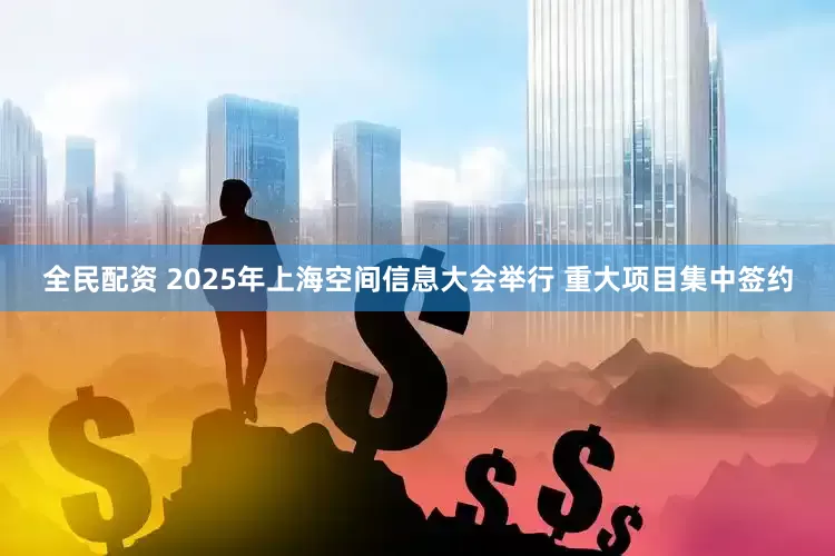 全民配资 2025年上海空间信息大会举行 重大项目集中签约