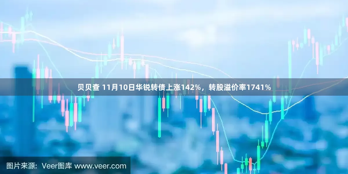贝贝查 11月10日华锐转债上涨142%，转股溢价率1741%