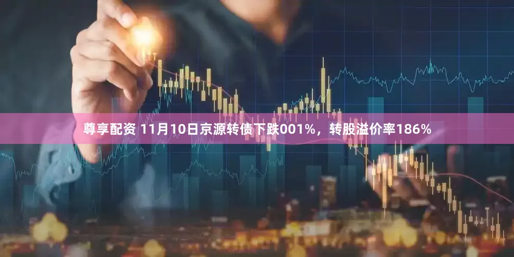 尊享配资 11月10日京源转债下跌001%，转股溢价率186%