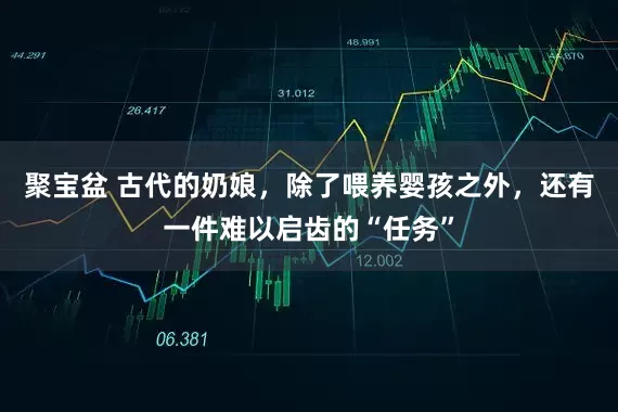 聚宝盆 古代的奶娘，除了喂养婴孩之外，还有一件难以启齿的“任务”