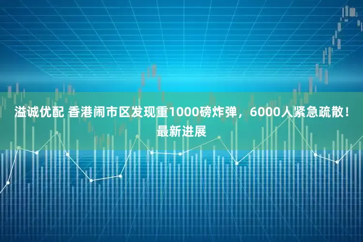 溢诚优配 香港闹市区发现重1000磅炸弹，6000人紧急疏散！最新进展