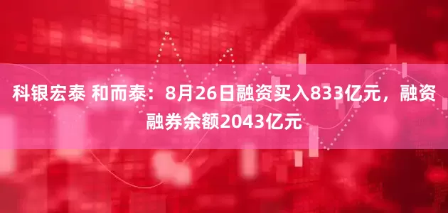 科银宏泰 和而泰：8月26日融资买入833亿元，融资融券余额2043亿元