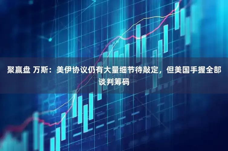 聚赢盘 万斯：美伊协议仍有大量细节待敲定，但美国手握全部谈判筹码