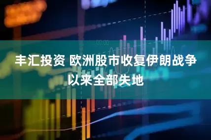丰汇投资 欧洲股市收复伊朗战争以来全部失地