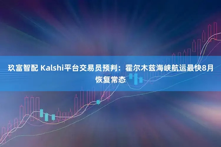 玖富智配 Kalshi平台交易员预判：霍尔木兹海峡航运最快8月恢复常态