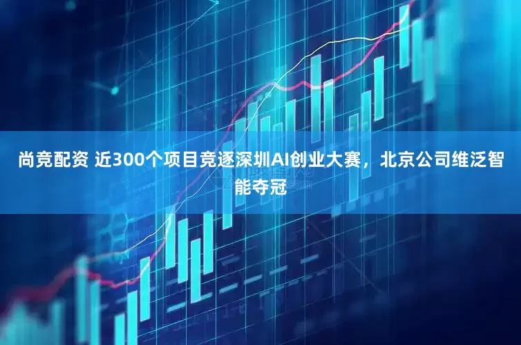 尚竞配资 近300个项目竞逐深圳AI创业大赛，北京公司维泛智能夺冠